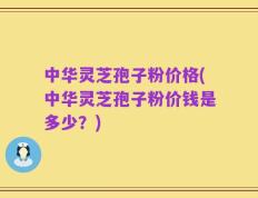 中华灵芝孢子粉价格(中华灵芝孢子粉价钱是多少？)
