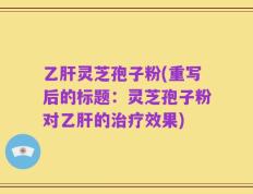 乙肝灵芝孢子粉(重写后的标题：灵芝孢子粉对乙肝的治疗效果)