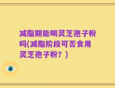 减脂期能喝灵芝孢子粉吗(减脂阶段可否食用灵芝孢子粉？)