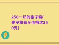 250一斤的孢子粉(孢子粉每斤价格达250元)