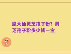 凰大仙灵芝孢子粉？灵芝孢子粉多少钱一盒