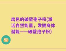 出色的破壁孢子粉(激活自然能量，发掘身体潜能——破壁孢子粉)