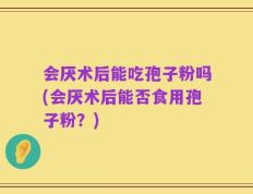 会厌术后能吃孢子粉吗(会厌术后能否食用孢子粉？)