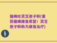 偏瘫吃灵芝孢子粉(重获偏瘫康复希望！灵芝孢子粉助力康复治疗)