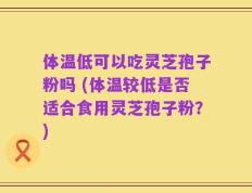 体温低可以吃灵芝孢子粉吗 (体温较低是否适合食用灵芝孢子粉？)