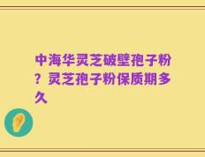 中海华灵芝破壁孢子粉？灵芝孢子粉保质期多久