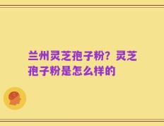 兰州灵芝孢子粉？灵芝孢子粉是怎么样的