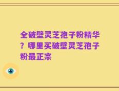 全破壁灵芝孢子粉精华？哪里买破壁灵芝孢子粉最正宗