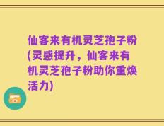 仙客来有机灵芝孢子粉(灵感提升，仙客来有机灵芝孢子粉助你重焕活力)