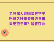 乙肝病人能喝灵芝孢子粉吗乙肝患者可否食用灵芝孢子粉？解答在此！