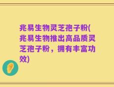兆易生物灵芝孢子粉(兆易生物推出高品质灵芝孢子粉，拥有丰富功效)
