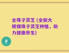 全珠子灵芝 (全新大规模珠子灵芝种植，助力健康养生)