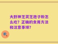 大野神芝灵芝孢子粉怎么吃？正确的食用方法和注意事项？