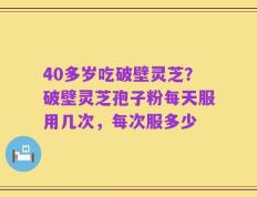 40多岁吃破壁灵芝？破壁灵芝孢子粉每天服用几次，每次服多少