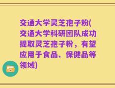 交通大学灵芝孢子粉(交通大学科研团队成功提取灵芝孢子粉，有望应用于食品、保健品等领域)