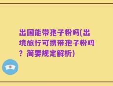 出国能带孢子粉吗(出境旅行可携带孢子粉吗？简要规定解析)