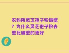 农科院灵芝孢子粉破壁？为什么灵芝孢子粉去壁比破壁的更好