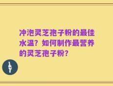 冲泡灵芝孢子粉的最佳水温？如何制作最营养的灵芝孢子粉？