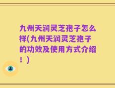 九州天润灵芝孢子怎么样(九州天润灵芝孢子的功效及使用方式介绍！)