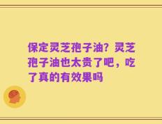 保定灵芝孢子油？灵芝孢子油也太贵了吧，吃了真的有效果吗