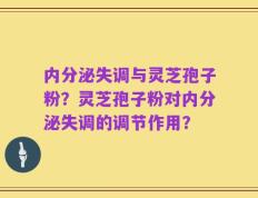 内分泌失调与灵芝孢子粉？灵芝孢子粉对内分泌失调的调节作用？