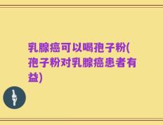 乳腺癌可以喝孢子粉(孢子粉对乳腺癌患者有益)