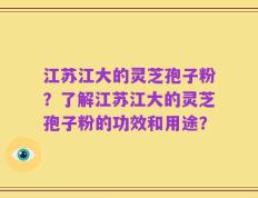 江苏江大的灵芝孢子粉？了解江苏江大的灵芝孢子粉的功效和用途？