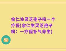 余仁生灵芝孢子粉一个疗程(余仁生灵芝孢子粉：一疗程补气养生)