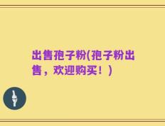 出售孢子粉(孢子粉出售，欢迎购买！)