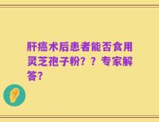 肝癌术后患者能否食用灵芝孢子粉？？专家解答？