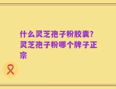 什么灵芝孢子粉胶囊？灵芝孢子粉哪个牌子正宗