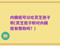内膜癌可以吃灵芝孢子粉(灵芝孢子粉对内膜癌有帮助吗？)