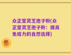 众正堂灵芝孢子粉(众正堂灵芝孢子粉：提高免疫力的自然选择)