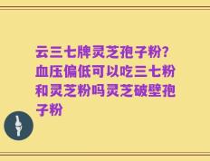 云三七牌灵芝孢子粉？血压偏低可以吃三七粉和灵芝粉吗灵芝破壁孢子粉