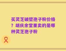 买灵芝破壁孢子粉价格？胡庆余堂里卖的是哪种灵芝孢子粉