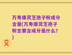 万寿康灵芝孢子粉成分含量(万寿康灵芝孢子粉主要含成分是什么？)