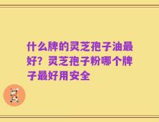 什么牌的灵芝孢子油最好？灵芝孢子粉哪个牌子最好用安全