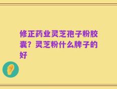 修正药业灵芝孢子粉胶囊？灵芝粉什么牌子的好