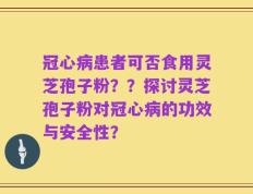 冠心病患者可否食用灵芝孢子粉？？探讨灵芝孢子粉对冠心病的功效与安全性？