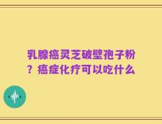 乳腺癌灵芝破壁孢子粉？癌症化疗可以吃什么