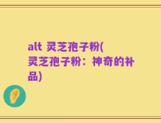 alt 灵芝孢子粉(灵芝孢子粉：神奇的补品)