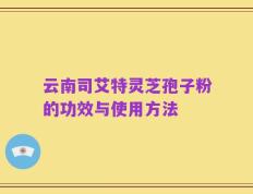 云南司艾特灵芝孢子粉的功效与使用方法