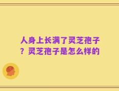 人身上长满了灵芝孢子？灵芝孢子是怎么样的