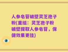人参皂苷破壁灵芝孢子粉(重组：灵芝孢子粉破壁提取人参皂苷，保健效果更佳)
