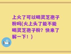 上火了可以喝灵芝孢子粉吗(火上头了能不能喝灵芝孢子粉？快来了解一下！)