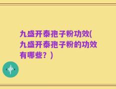 九盛开泰孢子粉功效(九盛开泰孢子粉的功效有哪些？)