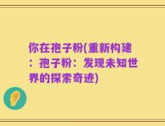 你在孢子粉(重新构建：孢子粉：发现未知世界的探索奇迹)
