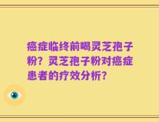 癌症临终前喝灵芝孢子粉？灵芝孢子粉对癌症患者的疗效分析？