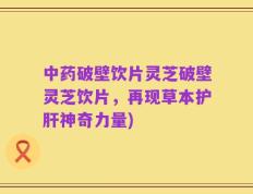 中药破壁饮片灵芝破壁灵芝饮片，再现草本护肝神奇力量)