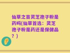 仙草之首灵芝孢子粉是药吗(仙草首选：灵芝孢子粉是药还是保健品？)